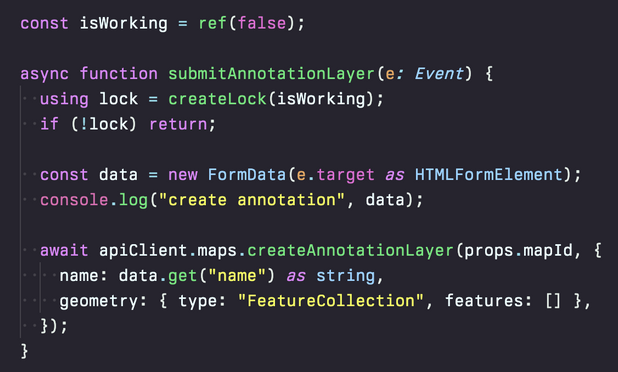 dark-themed JavaScript code reading:

const isWorking = ref(false);

async function submitAnnotationLayer(e: Event) {
  using lock = createLock(isWorking);
  if (!lock) return;

  const data = new FormData(e.target as HTMLFormElement);
  console.log("create annotation", data);

  await apiClient.maps.createAnnotationLayer(props.mapId, {
    name: data.get("name") as string,
    geometry: { type: "FeatureCollection", features: [] },
  });
}