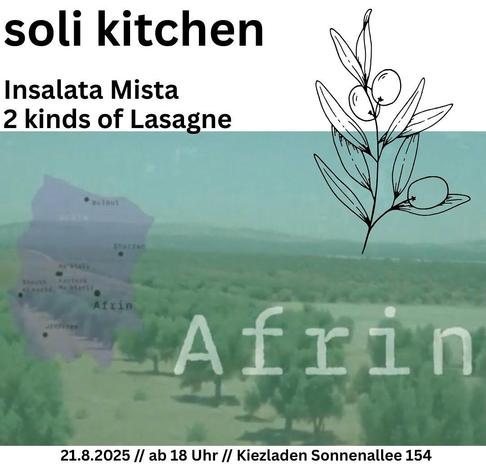 💥Announcement! Thursday 21.08.2025💥

🍽 Solidarity kitchen for Tabqa/Rojava 🥣

Thursday, 21 .08.2025 | 6 p.m. | Kiezladen Sonnenallee 154 12059 Berlin

Arrival: Bus 171, M41 Herzbergplatz | U7 Karl-Marx-Straße

📣 Call: https://asanb.noblogs.org/?p=12787 - @kiezladenallee154

#b2108 #Rojava

Vegan menu:

★ Insalata Mista
★ Two types of lasagne

In times of global destruction caused by war, capitalism and unstoppable climate change, even the oppressed are fighting for survival.

However, to end this madness, we need solidarity and mutual aid, as already practised by some.

We want to tempt you into the Kiezladen with a delicious vegan menu.

Not least to show our solidarity and collect a little solidarity money for our friend and his struggle for the right to stay, as well as for the displaced persons in Tabqa/Rojava.

To find out more, read this article. 👇

Information about the solidarity cause ‘Tabqa’:

https://hawarnews.com/en/afrin-and-shahba-displaced-endure-tough-conditions-in-tabqa

ℹ️ More information about the space: https://www.kiezladen.org/