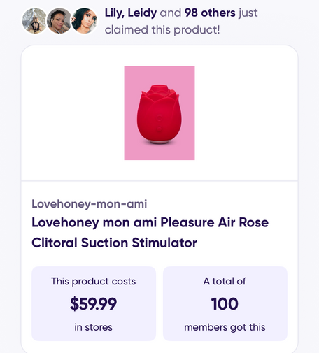 Lily, Leidy and 98 others just claimed this product!

Lovehoney mon ami Pleasure Air Rose
Clitoral Suction Stimulator
This product costs $59.99 in stores

A total of 100 members got this