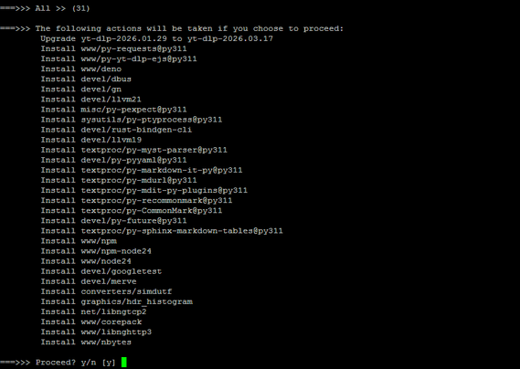 ===>>> The following actions will be taken if you choose to proceed:
        Upgrade yt-dlp-2026.01.29 to yt-dlp-2026.03.17
        Install www/py-requests@py311
        Install www/py-yt-dlp-ejs@py311
        Install www/deno
        Install devel/dbus
        Install devel/gn
        Install devel/llvm21
        Install misc/py-pexpect@py311
        Install sysutils/py-ptyprocess@py311
        Install devel/rust-bindgen-cli
        Install devel/llvm19
        Install textproc/py-myst-parser@…