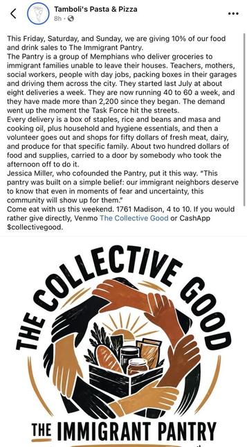 Post from Tamboli’s Restaurant:

This Friday, Saturday, and Sunday, we are giving 10% of our food and drink sales to The Immigrant Pantry.
The Pantry is a group of Memphians who deliver groceries to immigrant families unable to leave their houses. Teachers, mothers, social workers, people with day jobs, packing boxes in their garages and driving them across the city. They started last July at about eight deliveries a week. They are now running 40 to 60 a week, and they have made more than 2,200…